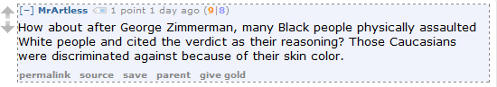 MrArtless 3 points 4 hours ago (5|2)  How about after George Zimmerman, many Black people physically assaulted White people and cited the verdict as their reasoning? Those Caucasians were discriminated against because of their skin color.